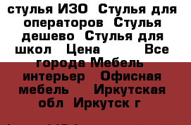 стулья ИЗО, Стулья для операторов, Стулья дешево, Стулья для школ › Цена ­ 450 - Все города Мебель, интерьер » Офисная мебель   . Иркутская обл.,Иркутск г.